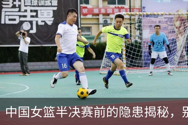 中国女篮半决赛前的隐患揭秘，别轻敌哦！