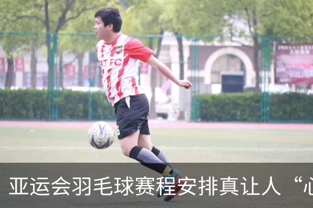 亚运会羽毛球赛程安排真让人“心痛