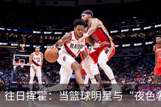 往日挥霍：当篮球明星与“夜色奢华”对决