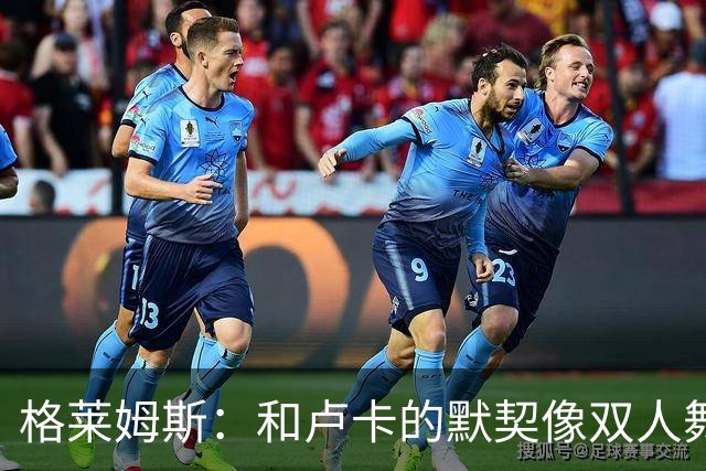 格莱姆斯：和卢卡的默契像双人舞，传球如同分享美食