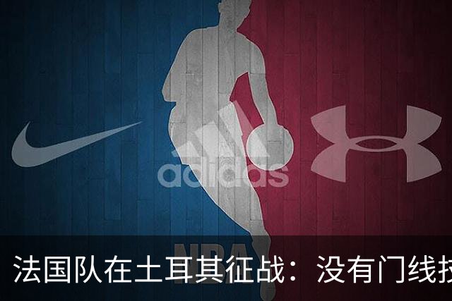 法国队在土耳其征战：没有门线技术的“冒险之旅