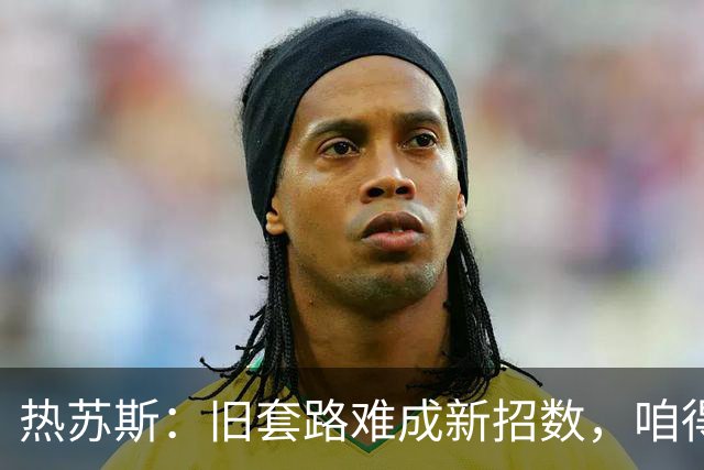 热苏斯：旧套路难成新招数，咱得再磨合磨合！