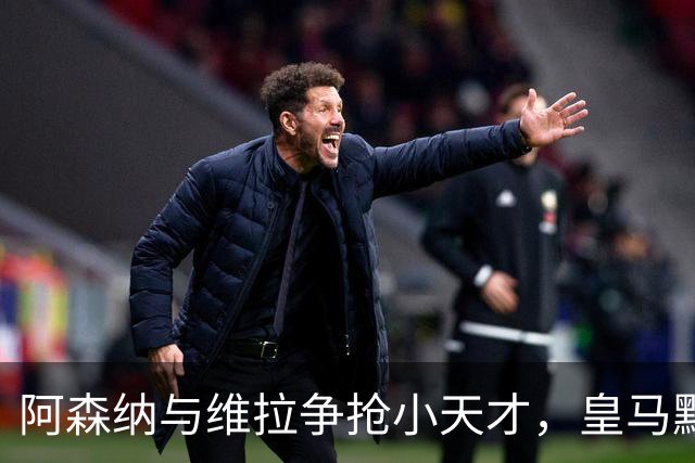阿森纳与维拉争抢小天才，皇马默默加了一条后路