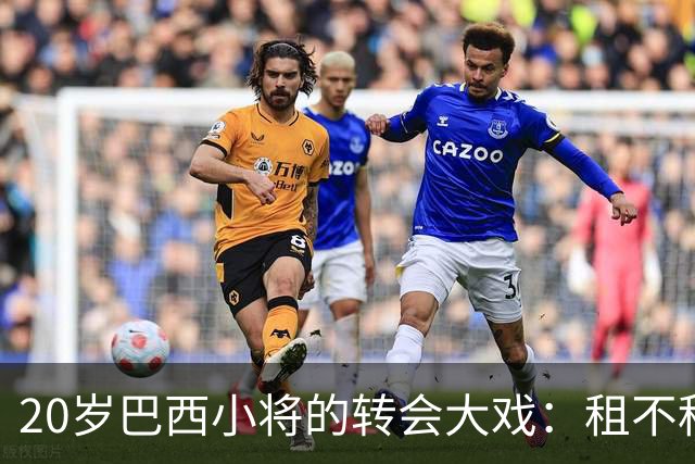 20岁巴西小将的转会大戏：租不租？这真成了个大问题！